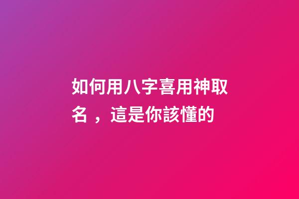 如何用八字喜用神取名，這是你該懂的